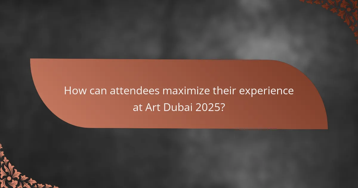 How can attendees maximize their experience at Art Dubai 2025?