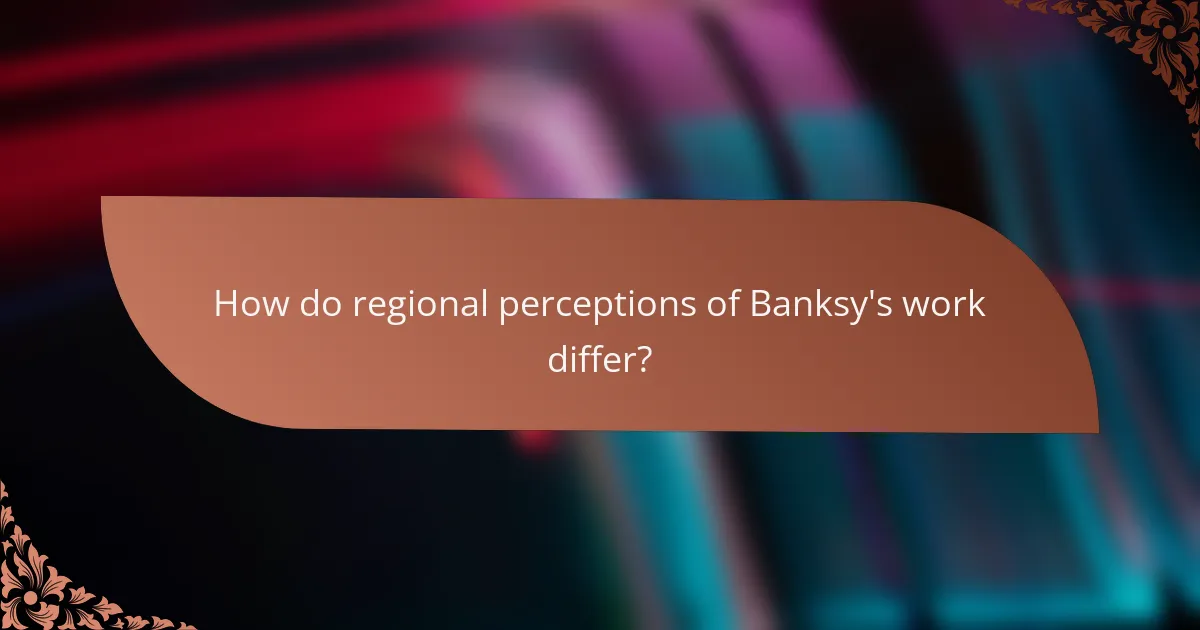 How do regional perceptions of Banksy's work differ?