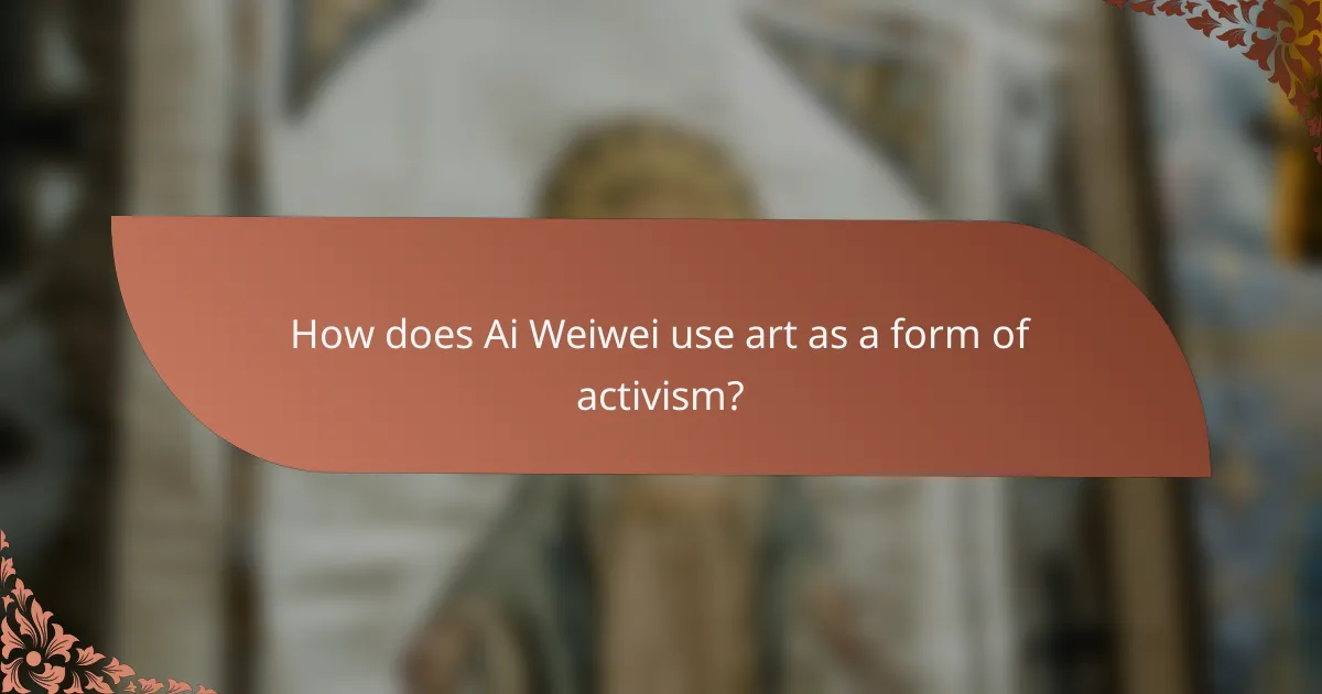 How does Ai Weiwei use art as a form of activism?
