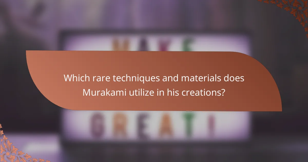 Which rare techniques and materials does Murakami utilize in his creations?