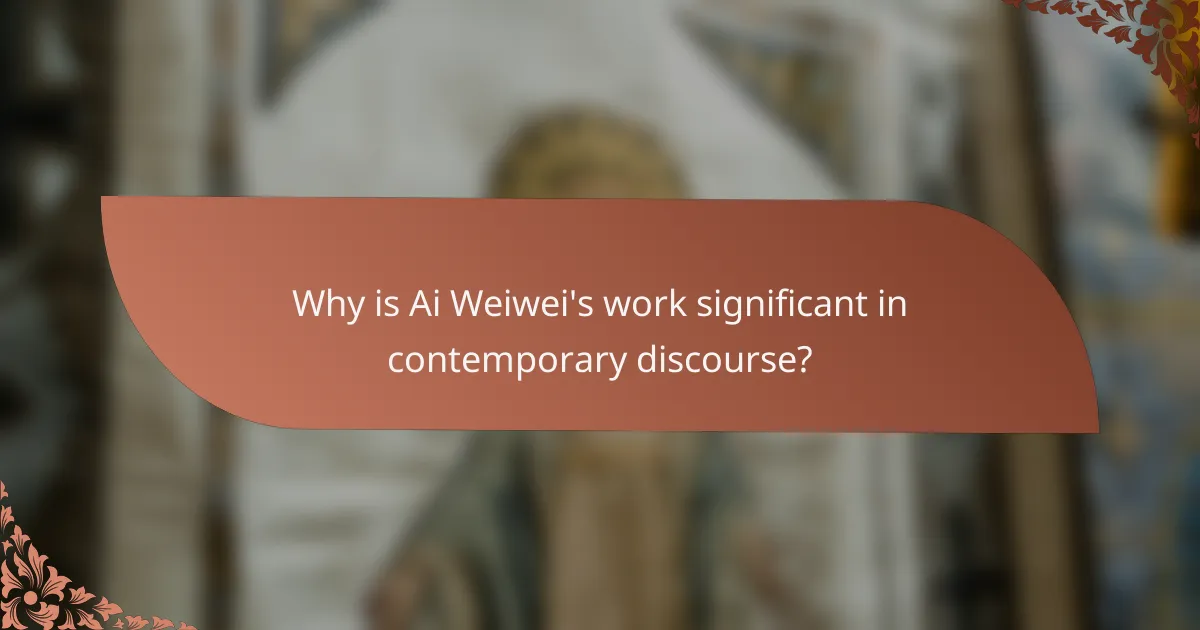Why is Ai Weiwei's work significant in contemporary discourse?